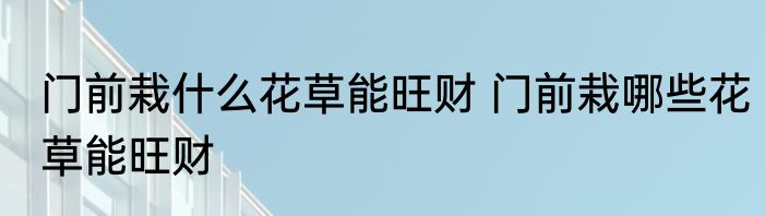 门前栽什么花草能旺财 门前栽哪些花草能旺财