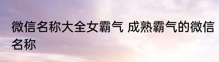 微信名称大全女霸气 成熟霸气的微信名称