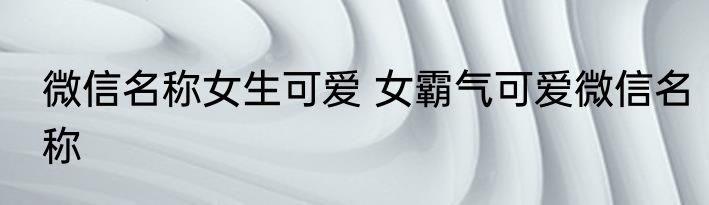 微信名称女生可爱 女霸气可爱微信名称