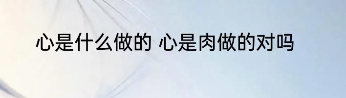 心是什么做的 心是肉做的对吗