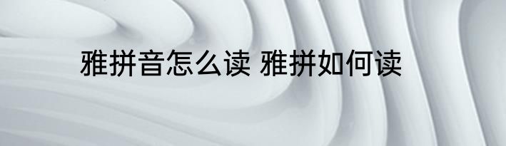 雅拼音怎么读 雅拼如何读