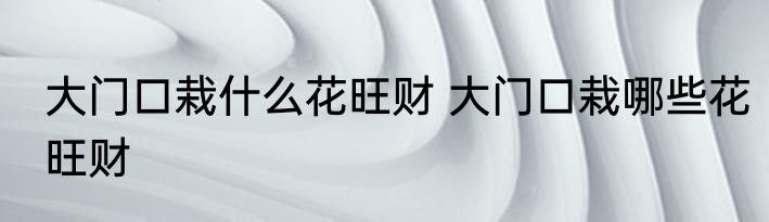 大门口栽什么花旺财 大门口栽哪些花旺财