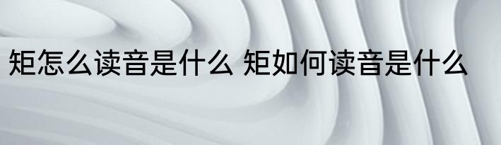 矩怎么读音是什么 矩如何读音是什么