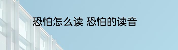 恐怕怎么读 恐怕的读音
