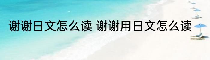 谢谢日文怎么读 谢谢用日文怎么读