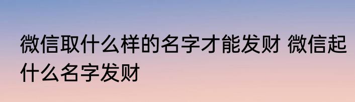 微信取什么样的名字才能发财 微信起什么名字发财