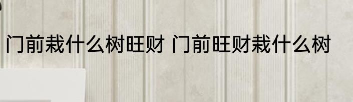 门前栽什么树旺财 门前旺财栽什么树