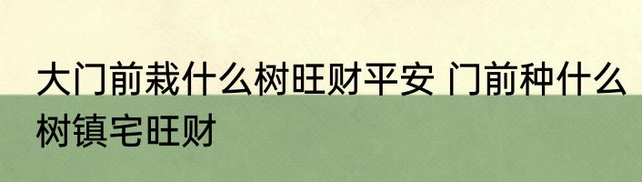 大门前栽什么树旺财平安 门前种什么树镇宅旺财