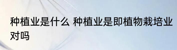 种植业是什么 种植业是即植物栽培业对吗