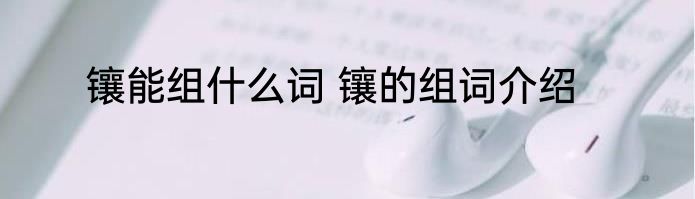 镶能组什么词 镶的组词介绍