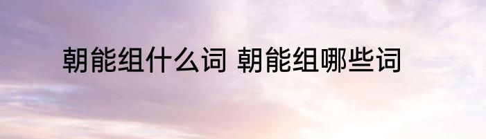 朝能组什么词 朝能组哪些词