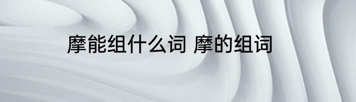 摩能组什么词 摩的组词