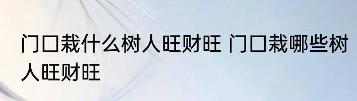 门囗栽什么树人旺财旺 门囗栽哪些树人旺财旺
