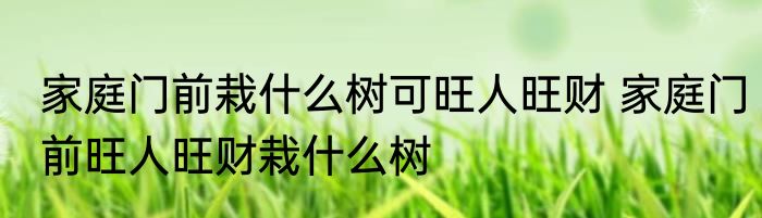 家庭门前栽什么树可旺人旺财 家庭门前旺人旺财栽什么树