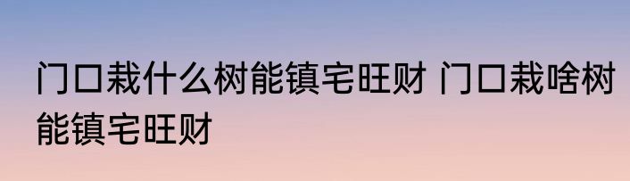 门口栽什么树能镇宅旺财 门口栽啥树能镇宅旺财