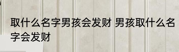 取什么名字男孩会发财 男孩取什么名字会发财