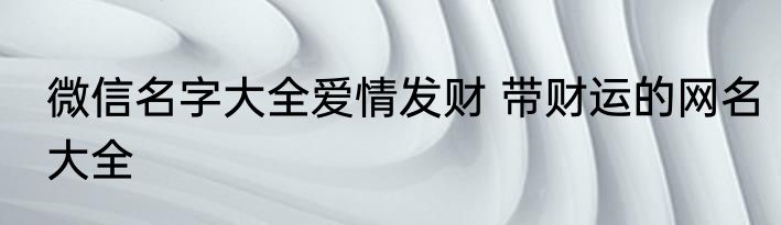 微信名字大全爱情发财 带财运的网名大全
