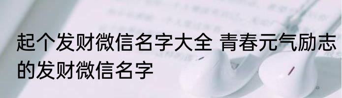 起个发财微信名字大全 青春元气励志的发财微信名字