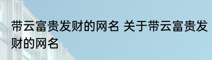 带云富贵发财的网名 关于带云富贵发财的网名