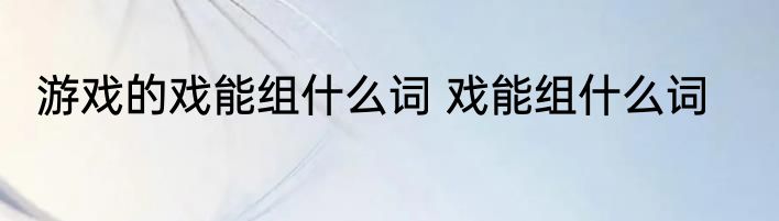 游戏的戏能组什么词 戏能组什么词