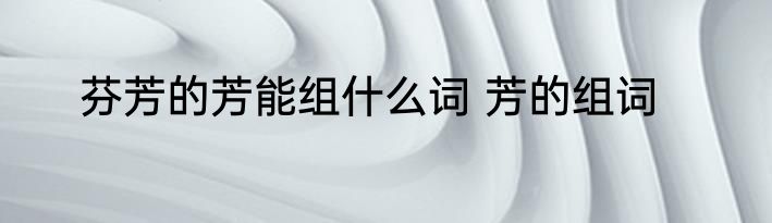 芬芳的芳能组什么词 芳的组词