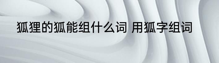 狐狸的狐能组什么词 用狐字组词