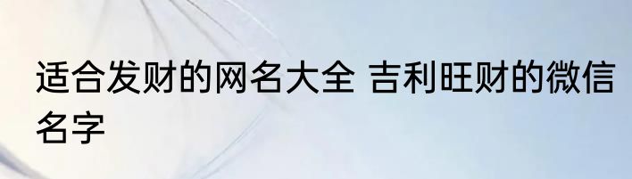 适合发财的网名大全 吉利旺财的微信名字