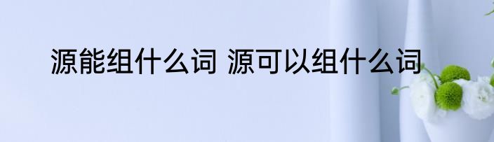 源能组什么词 源可以组什么词