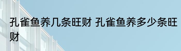 孔雀鱼养几条旺财 孔雀鱼养多少条旺财