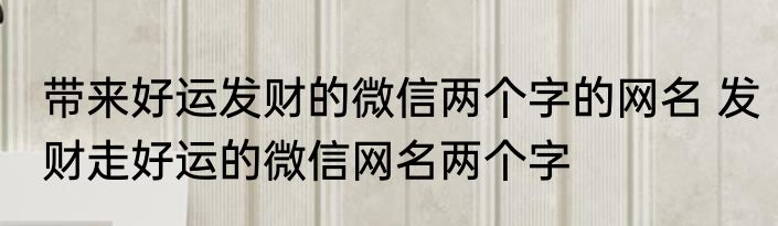 带来好运发财的微信两个字的网名 发财走好运的微信网名两个字