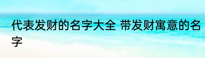 代表发财的名字大全 带发财寓意的名字