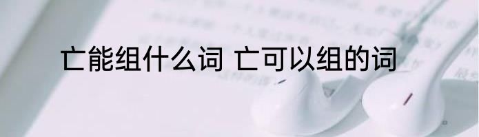 亡能组什么词 亡可以组的词