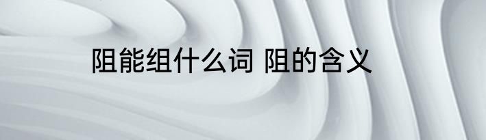 阻能组什么词 阻的含义