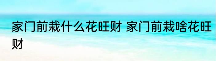 家门前栽什么花旺财 家门前栽啥花旺财