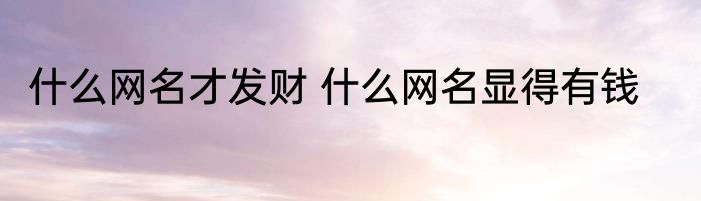 什么网名才发财 什么网名显得有钱