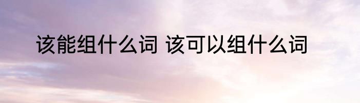 该能组什么词 该可以组什么词