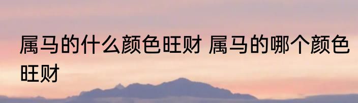 属马的什么颜色旺财 属马的哪个颜色旺财