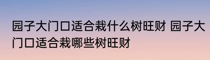 园子大门口适合栽什么树旺财 园子大门口适合栽哪些树旺财