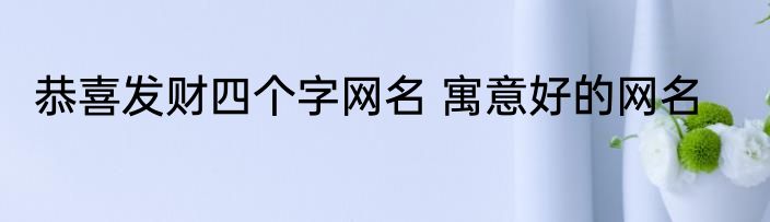 恭喜发财四个字网名 寓意好的网名