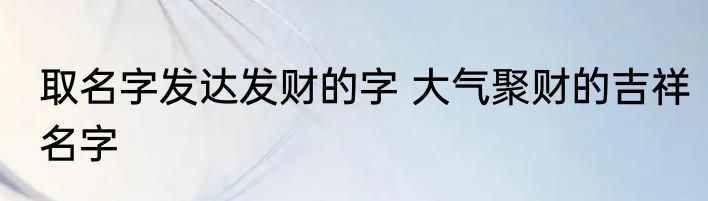 取名字发达发财的字 大气聚财的吉祥名字