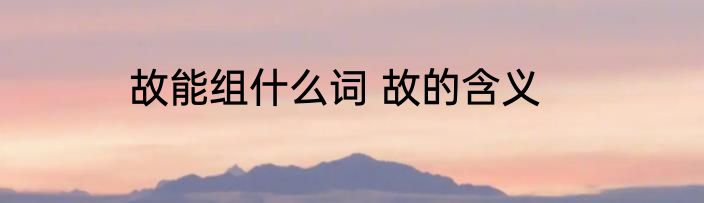 故能组什么词 故的含义