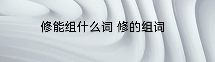 修能组什么词 修的组词