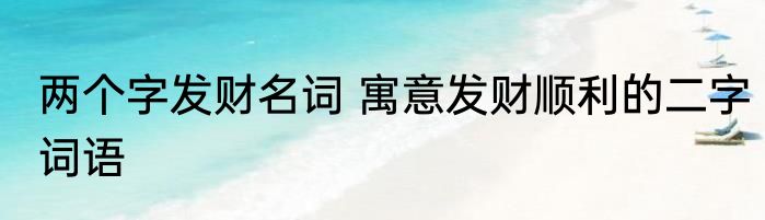 两个字发财名词 寓意发财顺利的二字词语