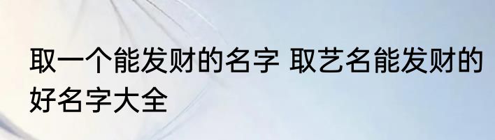 取一个能发财的名字 取艺名能发财的好名字大全