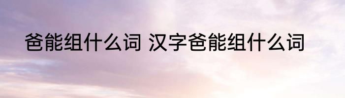 爸能组什么词 汉字爸能组什么词
