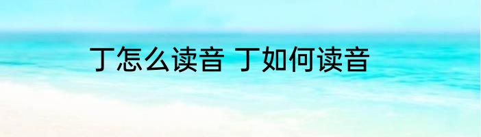 丁怎么读音 丁如何读音