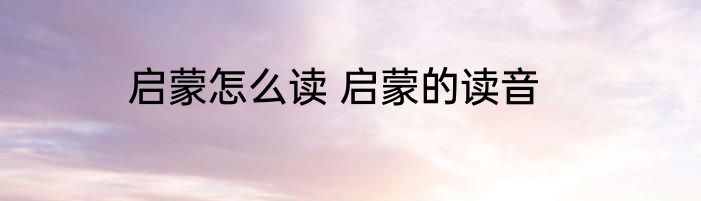 启蒙怎么读 启蒙的读音