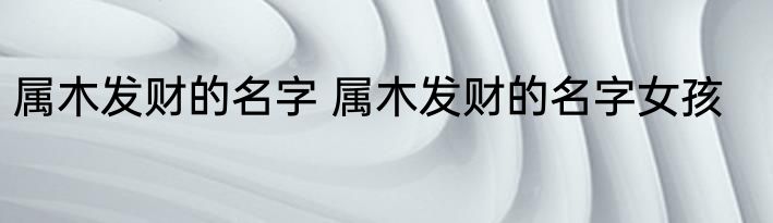 属木发财的名字 属木发财的名字女孩