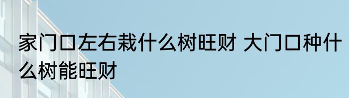 家门口左右栽什么树旺财 大门口种什么树能旺财