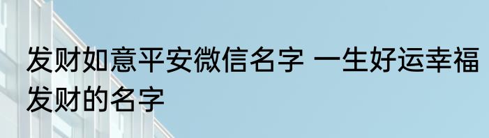 发财如意平安微信名字 一生好运幸福发财的名字